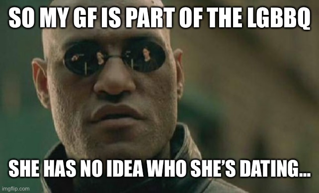 We already had a talk, so long as I respect her choices she won’t mind that I don’t support it. | SO MY GF IS PART OF THE LGBBQ; SHE HAS NO IDEA WHO SHE’S DATING… | image tagged in memes,matrix morpheus | made w/ Imgflip meme maker