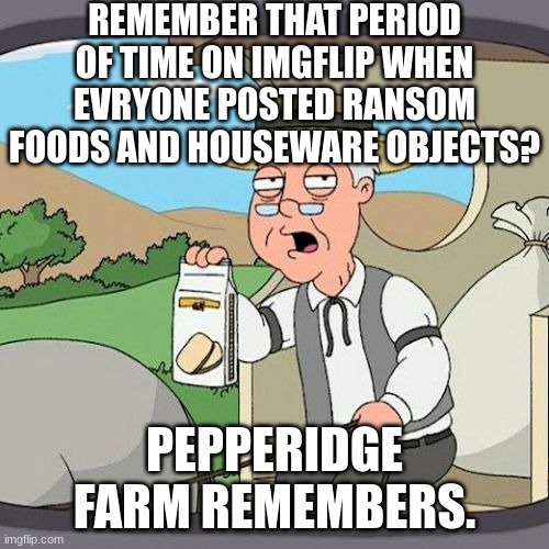 Pepperidge Farm Remembers Meme | REMEMBER THAT PERIOD OF TIME ON IMGFLIP WHEN EVRYONE POSTED RANSOM FOODS AND HOUSEWARE OBJECTS? PEPPERIDGE FARM REMEMBERS. | image tagged in memes,true,funny,lettuce attack,pepperidge farm | made w/ Imgflip meme maker