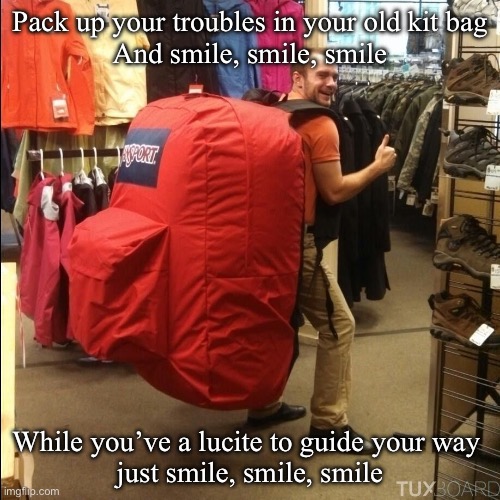 All your troubles | Pack up your troubles in your old kit bag
And smile, smile, smile; While you’ve a lucite to guide your way 
just smile, smile, smile | image tagged in huge backpack,bag,trouble | made w/ Imgflip meme maker