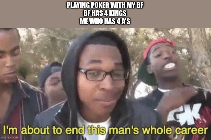I’m about to end this man’s whole career | PLAYING POKER WITH MY BF
BF HAS 4 KINGS
ME WHO HAS 4 A'S | image tagged in i m about to end this man s whole career | made w/ Imgflip meme maker
