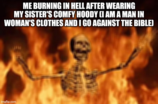 BURNING SKELETON | ME BURNING IN HELL AFTER WEARING MY SISTER'S COMFY HOODY (I AM A MAN IN WOMAN'S CLOTHES AND I GO AGAINST THE BIBLE) | image tagged in burning skeleton | made w/ Imgflip meme maker