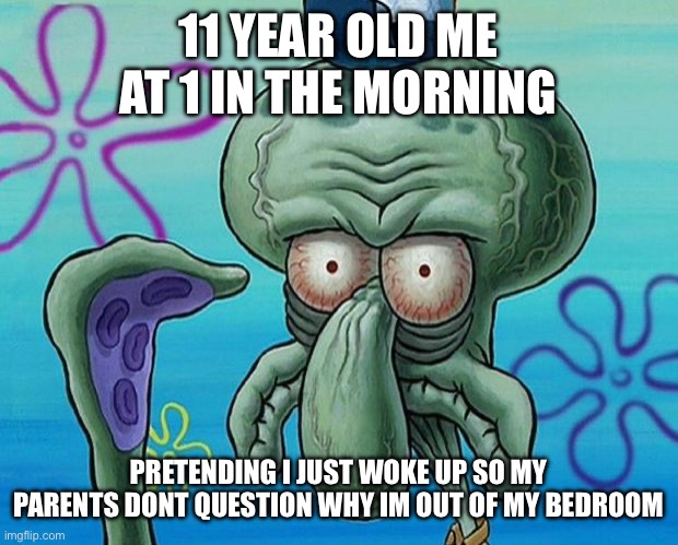 squidwards ugly face (red mist) | 11 YEAR OLD ME AT 1 IN THE MORNING; PRETENDING I JUST WOKE UP SO MY PARENTS DONT QUESTION WHY IM OUT OF MY BEDROOM | image tagged in squidwards ugly face red mist | made w/ Imgflip meme maker