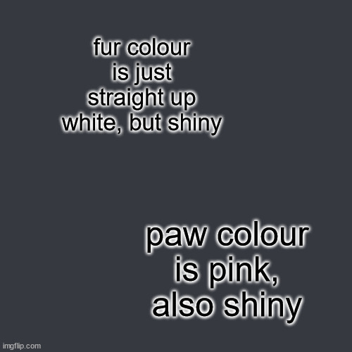 fur colour is just straight up white, but shiny paw colour is pink, also shiny | made w/ Imgflip meme maker