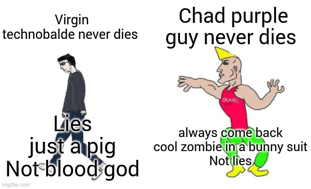 True | Chad purple guy never dies; Virgin technobalde never dies; always come back
cool zombie in a bunny suit
Not lies; Lies
just a pig
Not blood god | image tagged in virgin vs chad | made w/ Imgflip meme maker