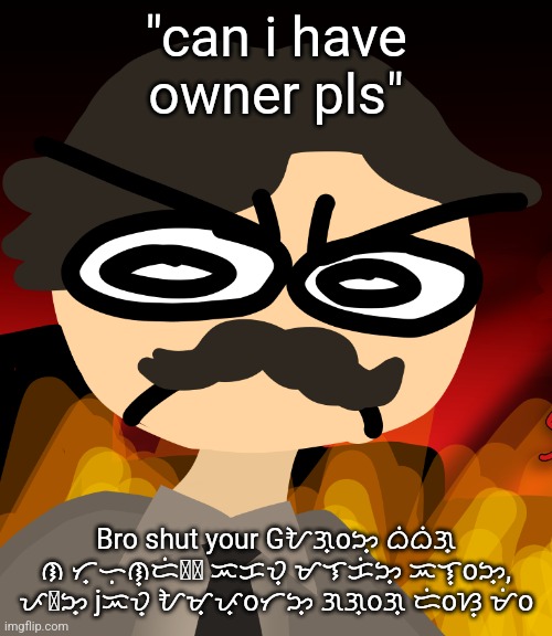 "can i have owner pls"; Bro shut your Gᜀᜄ᜔oᜅ᜔ ᜊᜒᜊᜒᜄ᜔ ᜈ ᜆ᜔ᜑᜓᜈ᜔ᜇᜒᜍ᜔ ᜁᜃᜏ᜔ ᜋᜎᜃᜒᜅ᜔ ᜁᜎ᜔oᜅ᜔, ᜉᜍᜅ᜔ jᜁᜏ᜔ ᜀᜋ᜔ᜉ᜔oᜆᜅ᜔ ᜄᜄ᜔oᜄ᜔ ᜇᜒoᜐ᜔ ᜋᜒo | made w/ Imgflip meme maker