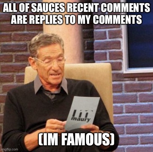 . | ALL OF SAUCES RECENT COMMENTS ARE REPLIES TO MY COMMENTS; (IM FAMOUS) | image tagged in memes,maury lie detector | made w/ Imgflip meme maker