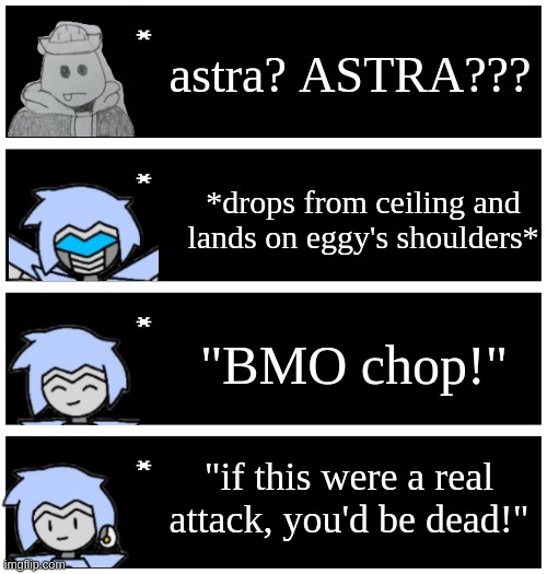 she just discovered adventure time and has been quoting BMO nonstop (imagine eggy with finn's voice lol) | astra? ASTRA??? *drops from ceiling and lands on eggy's shoulders*; "BMO chop!"; "if this were a real attack, you'd be dead!" | image tagged in 4 undertale textboxes | made w/ Imgflip meme maker