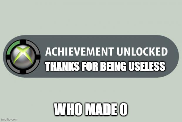 am I right | THANKS FOR BEING USELESS; WHO MADE 0 | image tagged in achievement unlocked | made w/ Imgflip meme maker