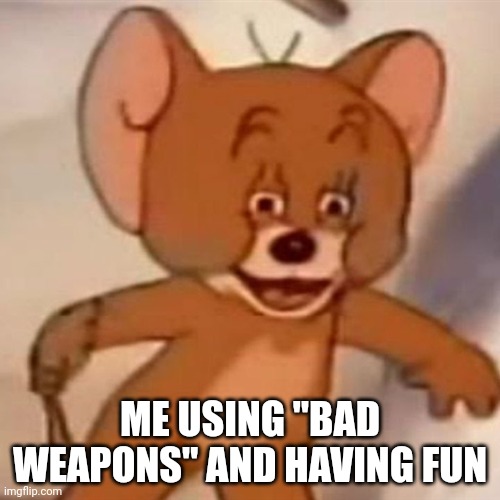 Polish Jerry | ME USING "BAD WEAPONS" AND HAVING FUN | image tagged in polish jerry | made w/ Imgflip meme maker