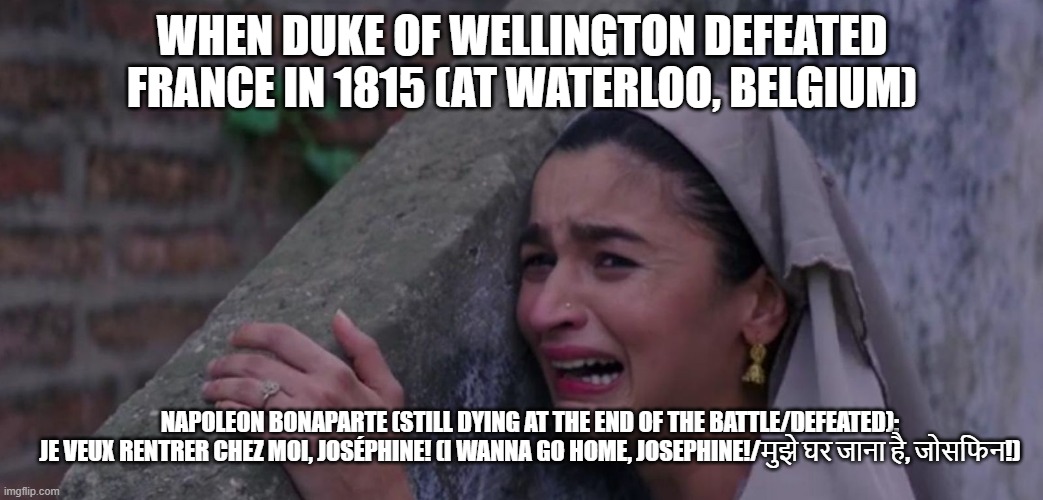 Whatever happened at Napoleon's 1815-defeat at Belgium... | WHEN DUKE OF WELLINGTON DEFEATED FRANCE IN 1815 (AT WATERLOO, BELGIUM); NAPOLEON BONAPARTE (STILL DYING AT THE END OF THE BATTLE/DEFEATED):

JE VEUX RENTRER CHEZ MOI, JOSÉPHINE! (I WANNA GO HOME, JOSEPHINE!/मुझे घर जाना है, जोसफिन!) | image tagged in mujhe ghar jaana hai i want to go home | made w/ Imgflip meme maker