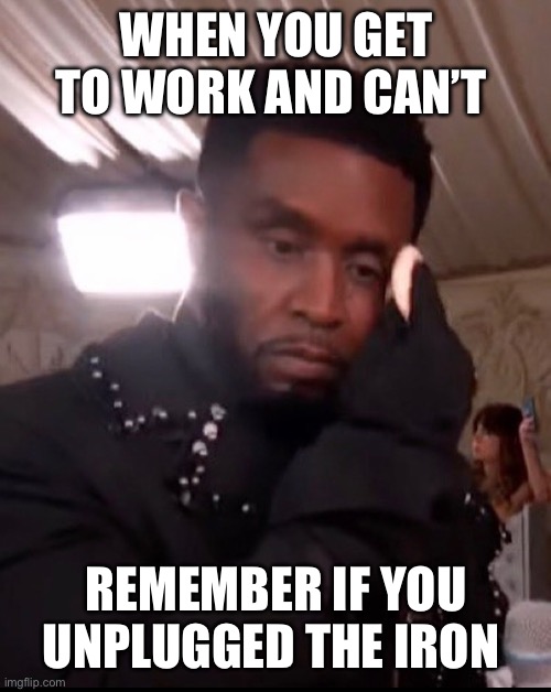 Oh shoot | WHEN YOU GET TO WORK AND CAN’T; REMEMBER IF YOU UNPLUGGED THE IRON | image tagged in forgetful | made w/ Imgflip meme maker