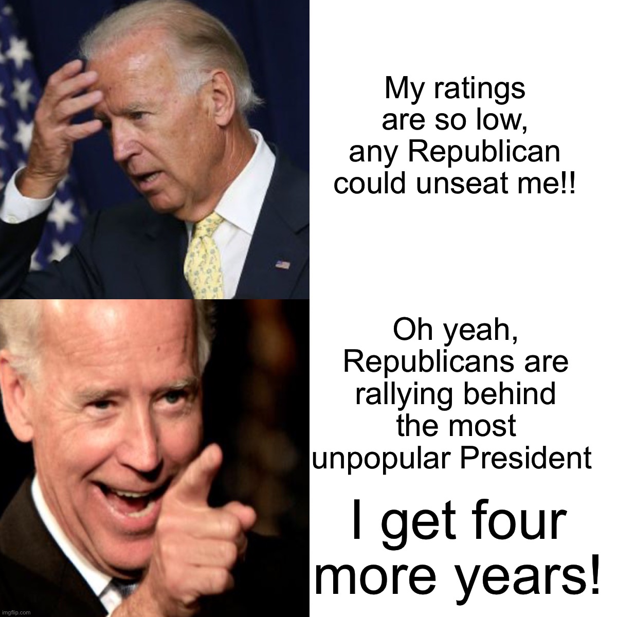 There can be no victory if Trump runs | My ratings are so low, any Republican could unseat me!! Oh yeah, Republicans are rallying behind the most unpopular President; I get four more years! | image tagged in maga,biden should be,a one term president,donald trump guarantees,he will be a two term president | made w/ Imgflip meme maker
