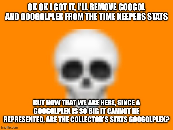 Time Keeper, ATK 10000 DEF 10^10 HP 100000 | OK OK I GOT IT, I'LL REMOVE GOOGOL AND GOOGOLPLEX FROM THE TIME KEEPERS STATS; BUT NOW THAT WE ARE HERE, SINCE A GOOGOLPLEX IS SO BIG IT CANNOT BE REPRESENTED, ARE THE COLLECTOR'S STATS GOOGOLPLEX? | made w/ Imgflip meme maker