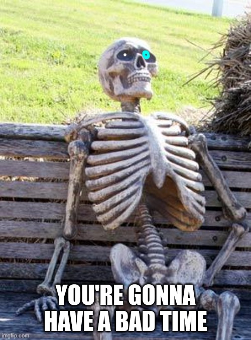 Waiting Skeleton | YOU'RE GONNA HAVE A BAD TIME | image tagged in memes,waiting skeleton | made w/ Imgflip meme maker