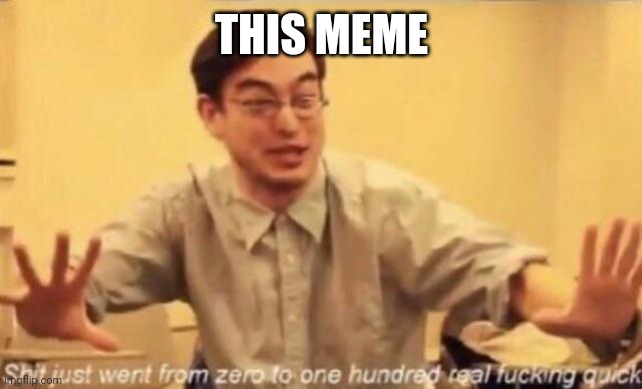 shit went form 0 to 100 | THIS MEME | image tagged in shit went form 0 to 100 | made w/ Imgflip meme maker