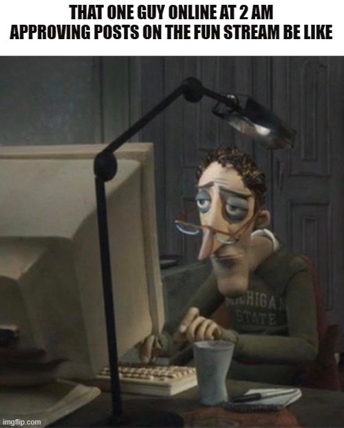 Tired dad at computer | THAT ONE GUY ONLINE AT 2 AM APPROVING POSTS ON THE FUN STREAM BE LIKE | image tagged in tired dad at computer,fun stream,memes | made w/ Imgflip meme maker