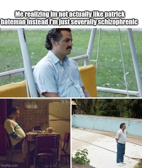Sad Pablo Escobar Meme | Me realizing im not actually like patrick bateman instead I'm just severally schizophrenic | image tagged in memes,sad pablo escobar | made w/ Imgflip meme maker