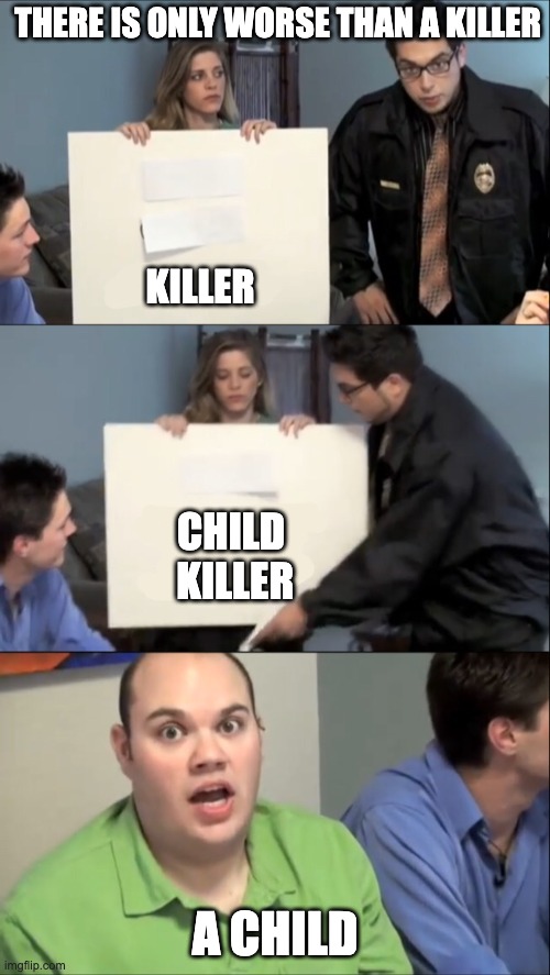 There is only one thing worse than | THERE IS ONLY WORSE THAN A KILLER; KILLER; CHILD
 KILLER; A CHILD | image tagged in there is only one thing worse than | made w/ Imgflip meme maker