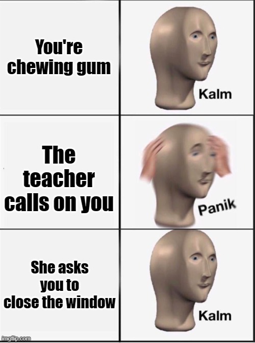 Reverse kalm panik | You're chewing gum; The teacher calls on you; She asks you to close the window | image tagged in reverse kalm panik,school meme | made w/ Imgflip meme maker