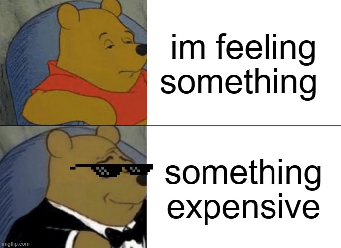 Tuxedo Winnie The Pooh | im feeling something; something expensive | image tagged in memes,tuxedo winnie the pooh | made w/ Imgflip meme maker