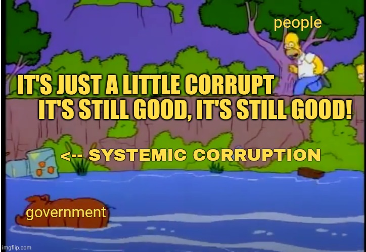 It's only a little corrupt.. | people; IT'S JUST A LITTLE CORRUPT; IT'S STILL GOOD, IT'S STILL GOOD! <-- SYSTEMIC CORRUPTION; government | image tagged in simpsons pig it's still good | made w/ Imgflip meme maker