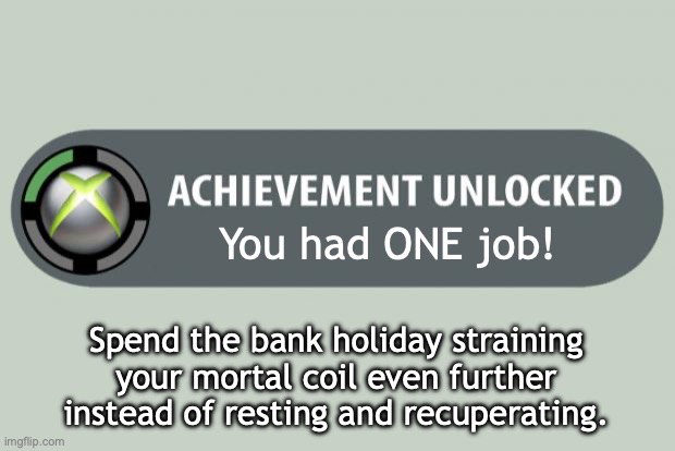 No cost too great (though my body disagrees) | You had ONE job! Spend the bank holiday straining
your mortal coil even further
instead of resting and recuperating. | image tagged in achievement unlocked | made w/ Imgflip meme maker