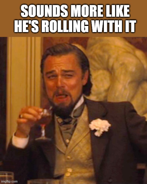 Laughing Leo Meme | SOUNDS MORE LIKE HE'S ROLLING WITH IT | image tagged in memes,laughing leo | made w/ Imgflip meme maker