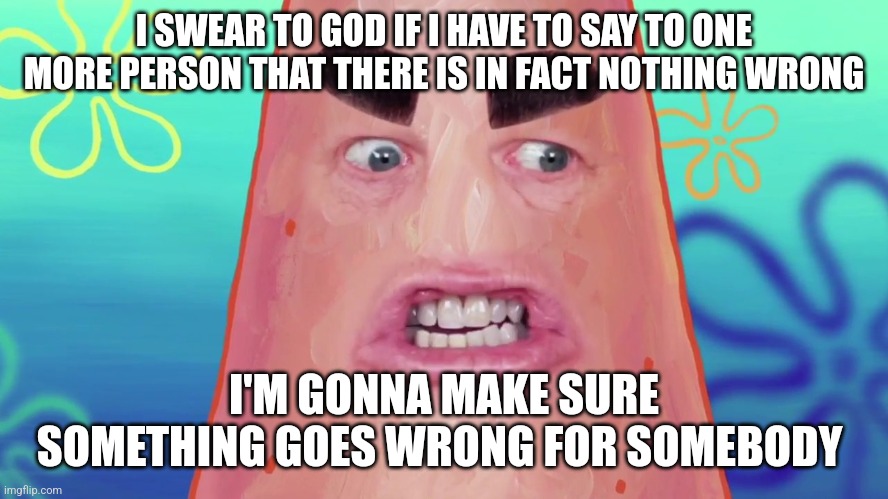 I've done all the bullshit repetition I'm gonna dish out for the year | I SWEAR TO GOD IF I HAVE TO SAY TO ONE MORE PERSON THAT THERE IS IN FACT NOTHING WRONG; I'M GONNA MAKE SURE SOMETHING GOES WRONG FOR SOMEBODY | image tagged in things are gonna get crazy patrick,memes,savage memes,end of story,period,patrick star | made w/ Imgflip meme maker