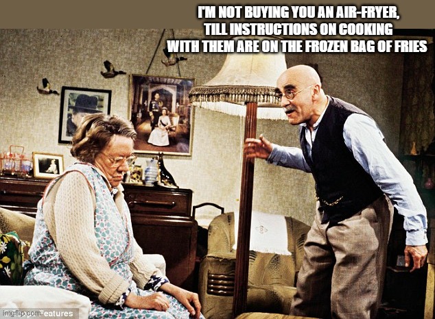 Air-fryers | I'M NOT BUYING YOU AN AIR-FRYER, TILL INSTRUCTIONS ON COOKING WITH THEM ARE ON THE FROZEN BAG OF FRIES | image tagged in alf garnett,technology,england's archie bunker | made w/ Imgflip meme maker