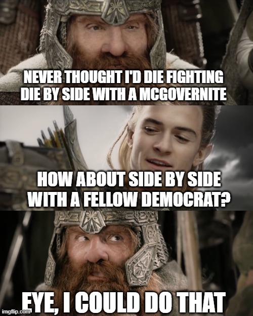 Aye, I Could Do That Blank | NEVER THOUGHT I'D DIE FIGHTING DIE BY SIDE WITH A MCGOVERNITE; HOW ABOUT SIDE BY SIDE WITH A FELLOW DEMOCRAT? EYE, I COULD DO THAT | image tagged in aye i could do that blank | made w/ Imgflip meme maker