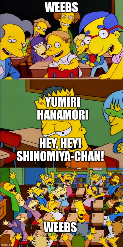 2/2 KSLIW memes from the shower | WEEBS; YUMIRI HANAMORI; HEY, HEY! SHINOMIYA-CHAN! WEEBS | image tagged in say your thing bart | made w/ Imgflip meme maker