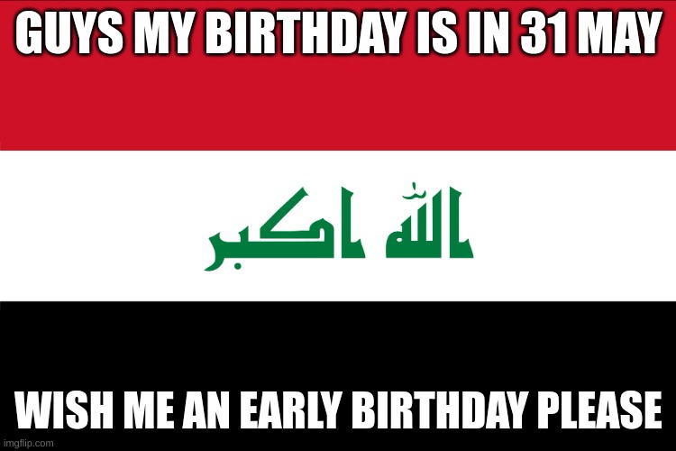 Flag of Iraq | GUYS MY BIRTHDAY IS IN 31 MAY; WISH ME AN EARLY BIRTHDAY PLEASE | image tagged in flag of iraq | made w/ Imgflip meme maker