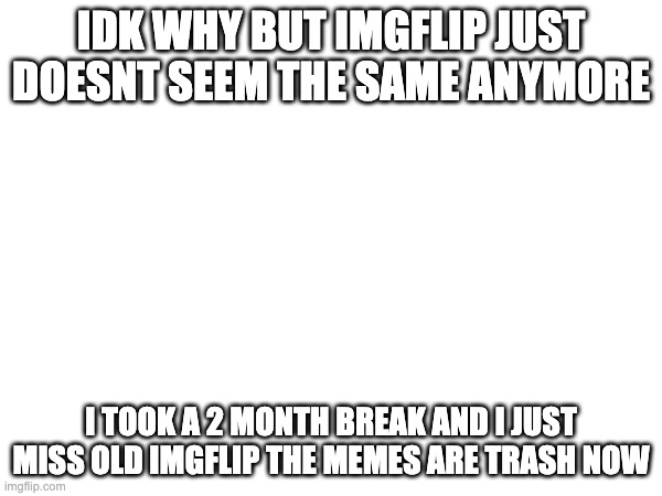 i miss old 2022 imgflip | IDK WHY BUT IMGFLIP JUST DOESNT SEEM THE SAME ANYMORE; I TOOK A 2 MONTH BREAK AND I JUST MISS OLD IMGFLIP THE MEMES ARE TRASH NOW | image tagged in imgflip,not funny | made w/ Imgflip meme maker
