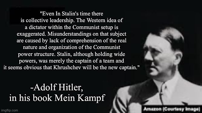 Fun fact: Nazi means National Socialist. | "Even In Stalin's time there is collective leadership. The Western idea of a dictator within the Communist setup is exaggerated. Misunderstandings on that subject are caused by lack of comprehension of the real nature and organization of the Communist power structure. Stalin, although holding wide powers, was merely the captain of a team and it seems obvious that Khrushchev will be the new captain."; -Adolf Hitler, in his book Mein Kampf | image tagged in leftists,socialism,neo-nazis | made w/ Imgflip meme maker