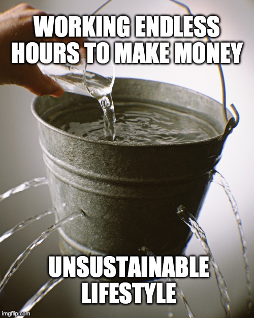 leaky bucket | WORKING ENDLESS HOURS TO MAKE MONEY; UNSUSTAINABLE LIFESTYLE | image tagged in leaky bucket | made w/ Imgflip meme maker
