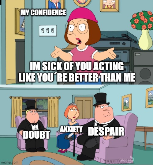 Internal Struggle | MY CONFIDENCE; IM SICK OF YOU ACTING LIKE YOU´RE BETTER THAN ME; DESPAIR; ANXIETY; DOUBT | image tagged in meg family guy better than me | made w/ Imgflip meme maker