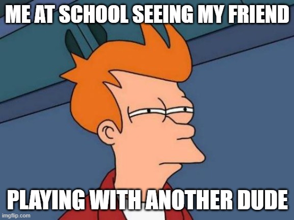 i don't really like this... | ME AT SCHOOL SEEING MY FRIEND; PLAYING WITH ANOTHER DUDE | image tagged in memes,futurama fry | made w/ Imgflip meme maker