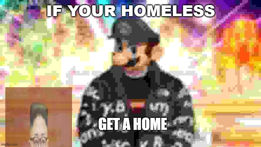 wisdom | IF YOUR HOMELESS; GET A HOME | image tagged in g,h | made w/ Imgflip meme maker