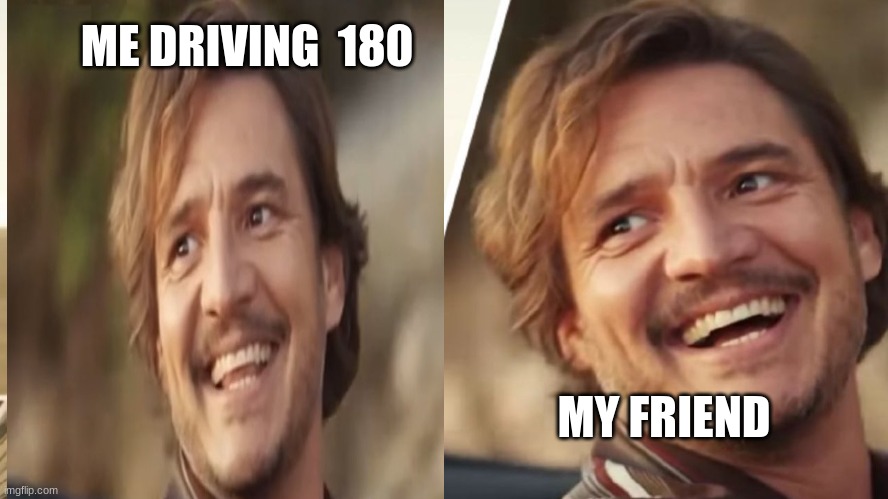 Nick Cage and Pedro pascal | ME DRIVING  180; MY FRIEND | image tagged in nick cage and pedro pascal | made w/ Imgflip meme maker