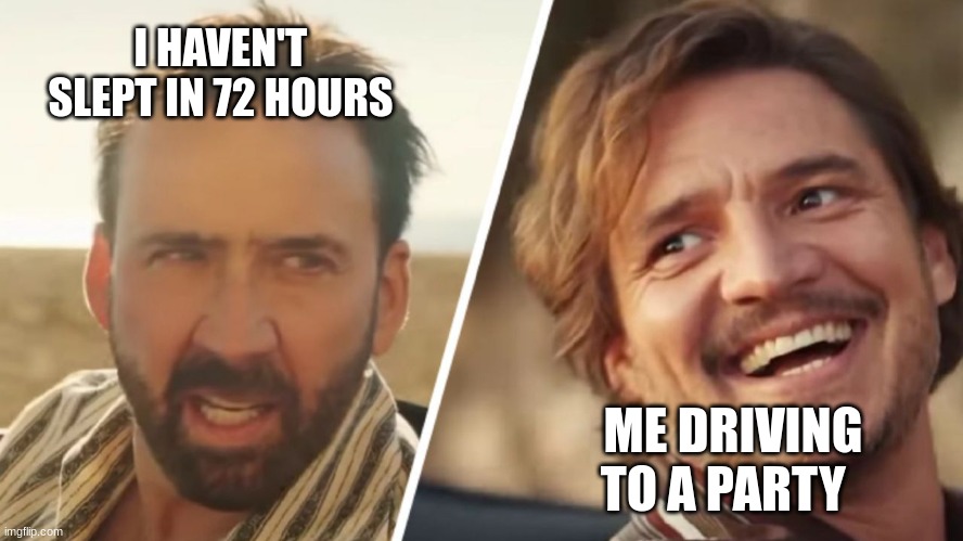 totally not based on my weekend | I HAVEN'T SLEPT IN 72 HOURS; ME DRIVING TO A PARTY | image tagged in nick cage and pedro pascal | made w/ Imgflip meme maker