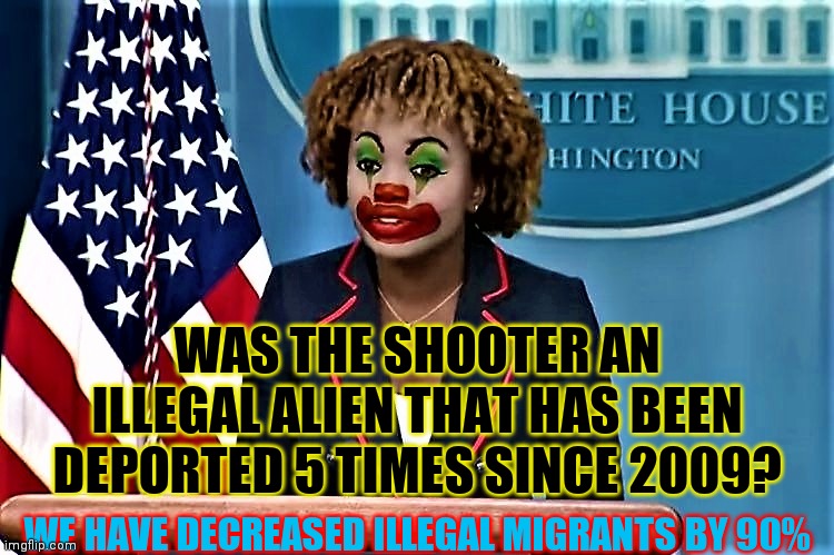 Not one, no not one reporter/journalist thought to ask a question | WAS THE SHOOTER AN ILLEGAL ALIEN THAT HAS BEEN DEPORTED 5 TIMES SINCE 2009? WE HAVE DECREASED ILLEGAL MIGRANTS BY 90% | image tagged in karin jean-pierre the clown,follow,the narrative | made w/ Imgflip meme maker