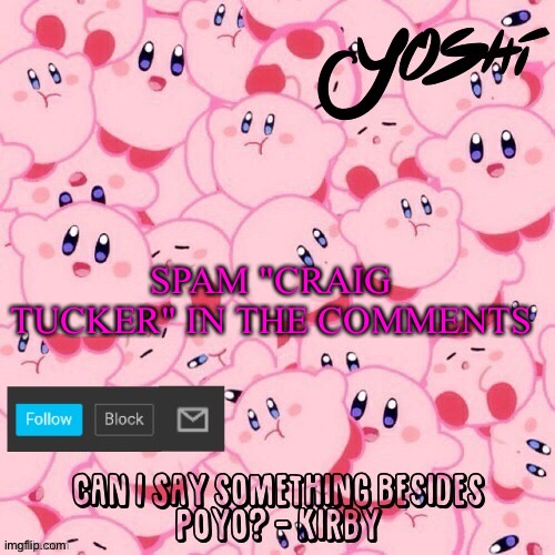 Yoshi-The-Sus-Sidekick_Official's Kirby Temp | SPAM "CRAIG TUCKER" IN THE COMMENTS | image tagged in yoshi-the-sus-sidekick_official's kirby temp | made w/ Imgflip meme maker