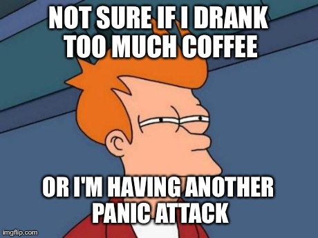 Futurama Fry Meme | NOT SURE IF I DRANK TOO MUCH COFFEE OR I'M HAVING ANOTHER PANIC ATTACK | image tagged in memes,futurama fry,AdviceAnimals | made w/ Imgflip meme maker