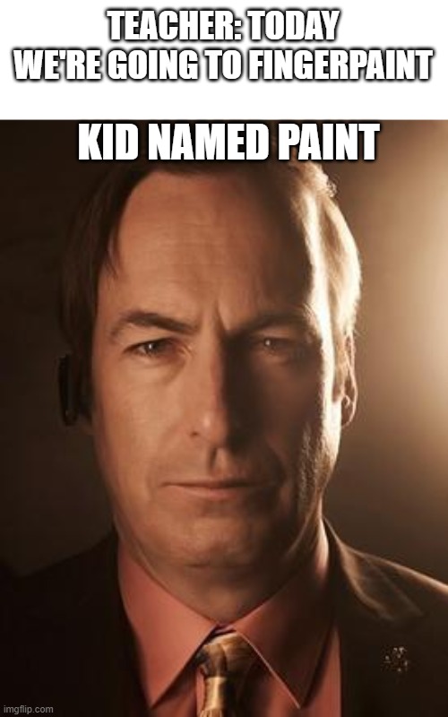 kid named paint | TEACHER: TODAY WE'RE GOING TO FINGERPAINT; KID NAMED PAINT | image tagged in saul goodman,kid named,kid named paint,memes,funny,breaking the bad | made w/ Imgflip meme maker