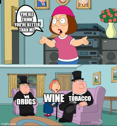You all think you're better than me | YOU ALL THINK YOU'RE BETTER THAN ME; DRUGS; WINE; TOBACCO | image tagged in meg family guy better than me,funny memes,meg family guy you always act you are better than me | made w/ Imgflip meme maker