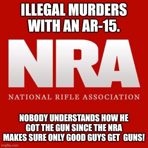 Guns for all! | ILLEGAL MURDERS WITH AN AR-15. NOBODY UNDERSTANDS HOW HE GOT THE GUN SINCE THE NRA MAKES SURE ONLY GOOD GUYS GET  GUNS! | image tagged in conservative,republican,gun control,democrat,liberal,maga | made w/ Imgflip meme maker