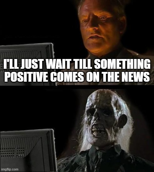 free epic Wurstsalat | I'LL JUST WAIT TILL SOMETHING POSITIVE COMES ON THE NEWS | image tagged in memes,i'll just wait here | made w/ Imgflip meme maker