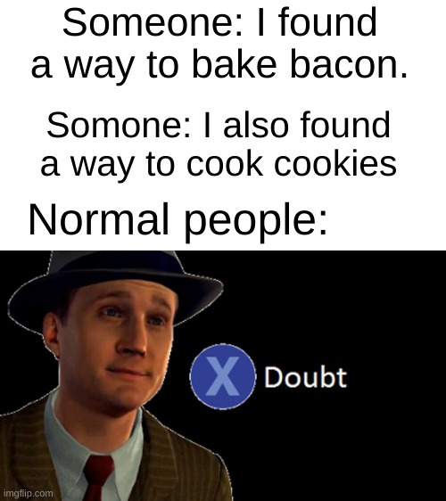 Comment if you are normal | Someone: I found a way to bake bacon. Somone: I also found a way to cook cookies; Normal people: | image tagged in l a noire press x to doubt | made w/ Imgflip meme maker