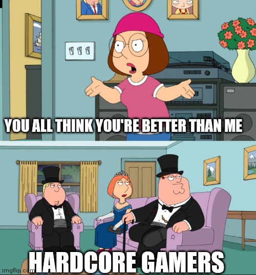 Hardcore gamers always think there better | YOU ALL THINK YOU'RE BETTER THAN ME; HARDCORE GAMERS | image tagged in meg family guy better than me,funny memes,hardcore,gamers | made w/ Imgflip meme maker