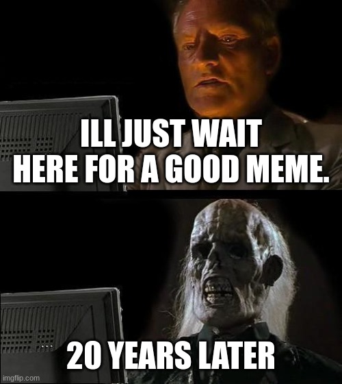 i cant find any funny memes on this site anymore ): | ILL JUST WAIT HERE FOR A GOOD MEME. 20 YEARS LATER | image tagged in memes,i'll just wait here | made w/ Imgflip meme maker